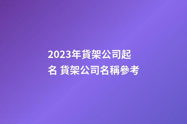 2023年貨架公司起名 貨架公司名稱參考-第1張-公司起名-玄機(jī)派